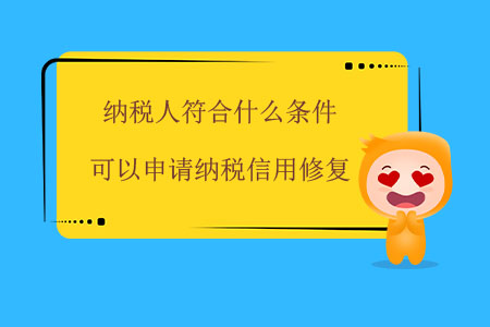 納稅人符合什么條件可以申請納稅信用修復(fù)？