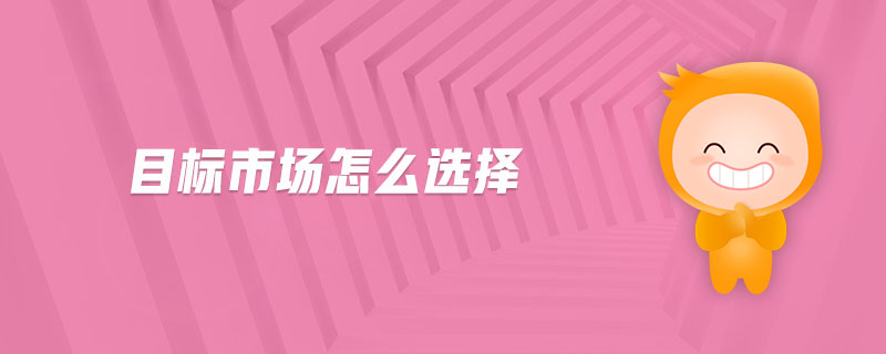 目標市場怎么選擇 目標市場怎么選擇