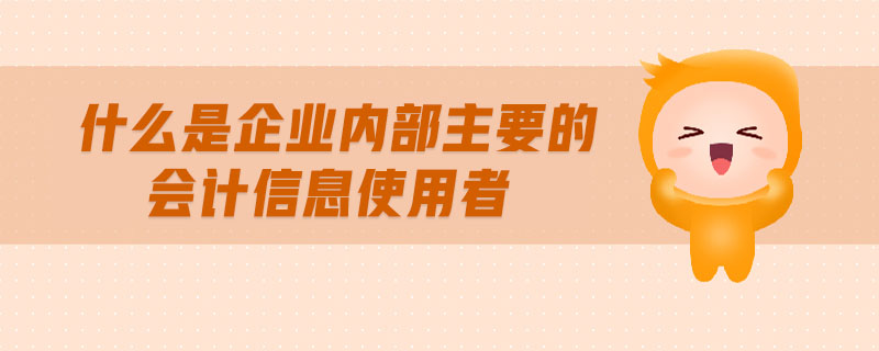 什么是企業(yè)內(nèi)部主要的會計(jì)信息使用者 什么是企業(yè)內(nèi)部主要的會計(jì)信息使用者