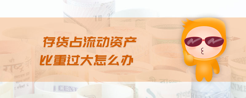 存貨占流動(dòng)資產(chǎn)比重過(guò)大怎么辦
