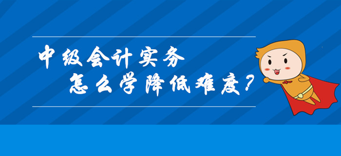 中級(jí)會(huì)計(jì)實(shí)務(wù)怎么學(xué)才能降低難度？這幾個(gè)關(guān)鍵技巧請(qǐng)收好！