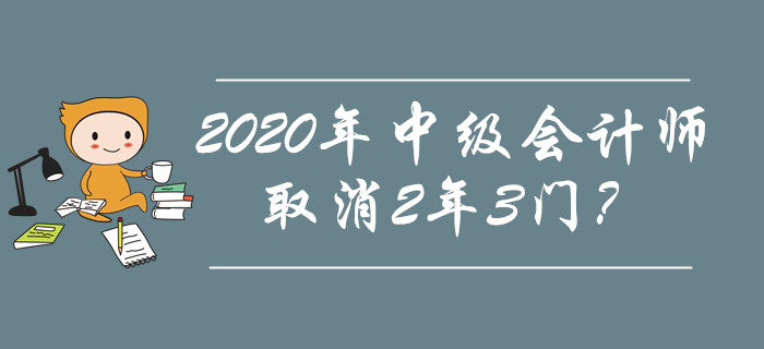 2020年中級(jí)會(huì)計(jì)師取消2年3門？究竟是不是謠傳？