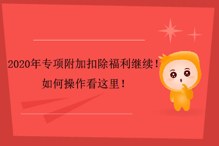 2020年專項附加扣除福利繼續(xù)！如何操作看這里！