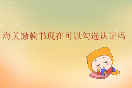 海關(guān)繳款書現(xiàn)在可以勾選認(rèn)證嗎？