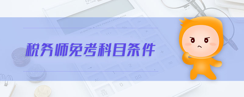 稅務(wù)師免考科目條件 稅務(wù)師免考科目條件
