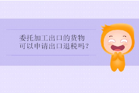 委托加工出口的貨物可以申請(qǐng)出口退稅嗎？