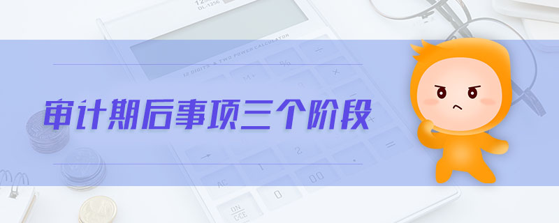 審計(jì)期后事項(xiàng)三個(gè)階段 審計(jì)期后事項(xiàng)三個(gè)階段