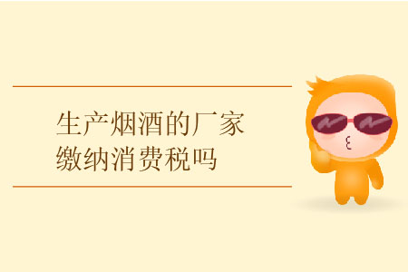 生產(chǎn)煙酒的廠家繳納消費(fèi)稅嗎？