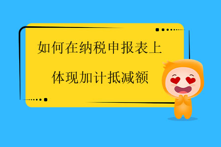 如何在納稅申報(bào)表上體現(xiàn)加計(jì)抵減額？