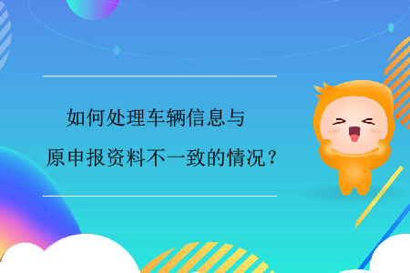 如何處理車輛信息與原申報(bào)資料不一致的情況？