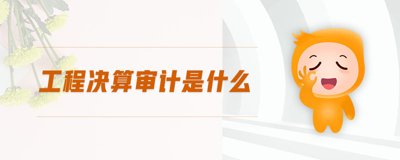 工程決算審計是什么