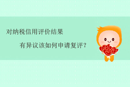 對(duì)納稅信用評(píng)價(jià)結(jié)果有異議該如何申請(qǐng)復(fù)評(píng)？