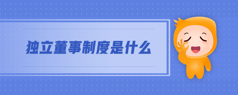 獨立董事制度是什么 獨立董事制度是什么
