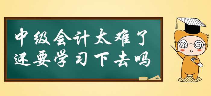 中級(jí)會(huì)計(jì)太難了，還要必要堅(jiān)持學(xué)習(xí)下去嗎？