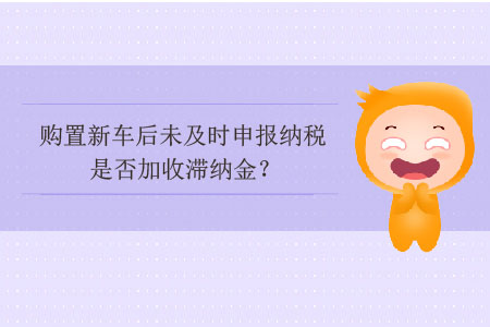 購置新車后未及時申報納稅是否加收滯納金？