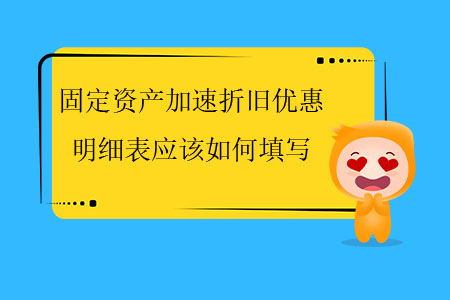 固定資產(chǎn)加速折舊優(yōu)惠明細(xì)表應(yīng)該如何填寫？