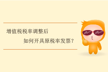 增值稅稅率調(diào)整后如何開具原稅率發(fā)票？