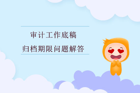 審計工作底稿歸檔期限問題解答