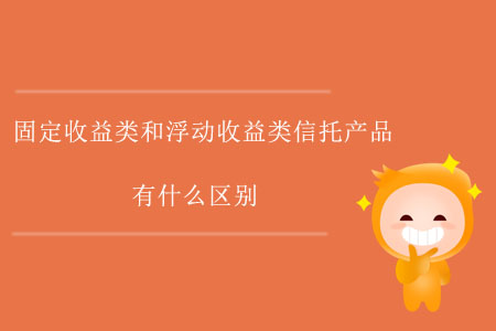 固定收益類和浮動收益類信托產(chǎn)品有什么區(qū)別？