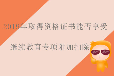 2019年取得資格證書能否享受繼續(xù)教育專項(xiàng)附加扣除？