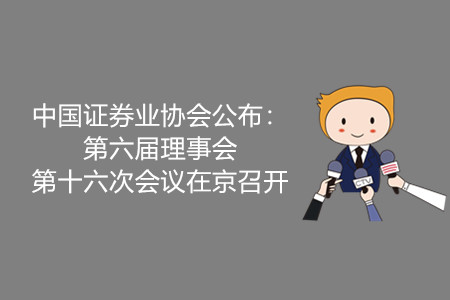中國(guó)證券業(yè)協(xié)會(huì)公布：第六屆理事會(huì)第十六次會(huì)議在京召開