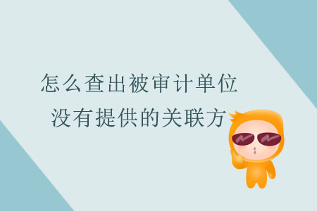 怎么查出被審計(jì)單位沒(méi)有提供的關(guān)聯(lián)方？
