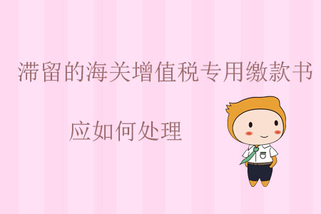 滯留的海關(guān)增值稅專用繳款書應(yīng)如何處理？