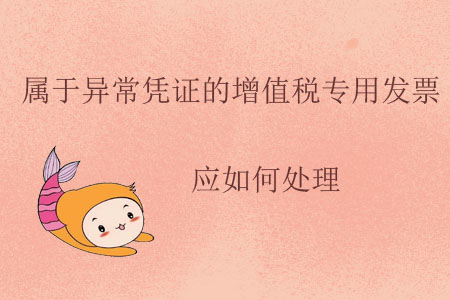 屬于異常憑證的增值稅專用發(fā)票應(yīng)如何處理？