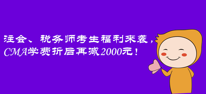 注會(huì)、稅務(wù)師考生福利來襲，CMA學(xué)費(fèi)折后再減2000元！