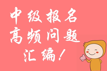 2020年中級(jí)會(huì)計(jì)報(bào)名常見問(wèn)題匯編，高頻問(wèn)題全面攻防！
