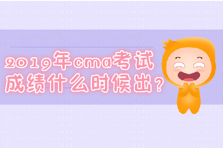 2019年cma考試成績什么時候出？