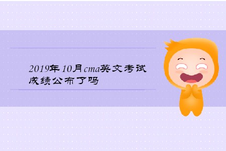2019年10月cma英文考試成績公布了嗎