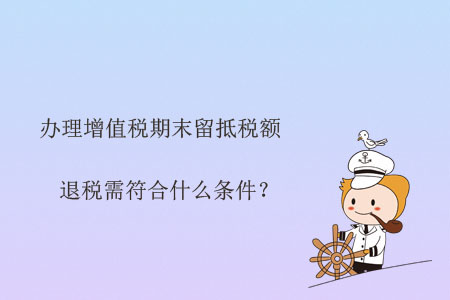 辦理增值稅期末留抵稅額退稅需符合什么條件？