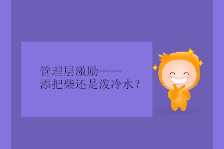 管理層激勵(lì)——添把柴還是潑冷水？