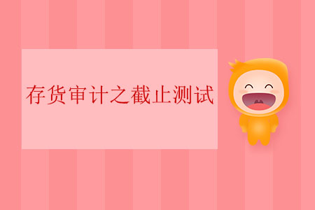 存貨審計(jì)之截止測(cè)試 存貨審計(jì)之截止測(cè)試
