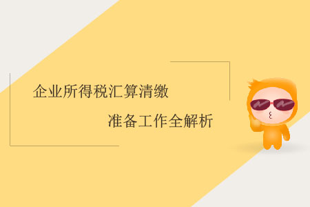 企業(yè)所得稅匯算清繳準(zhǔn)備工作全解析