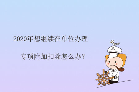 2020年想繼續(xù)在單位辦理專項附加扣除怎么辦？