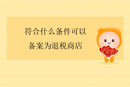 符合什么條件可以備案為退稅商店？