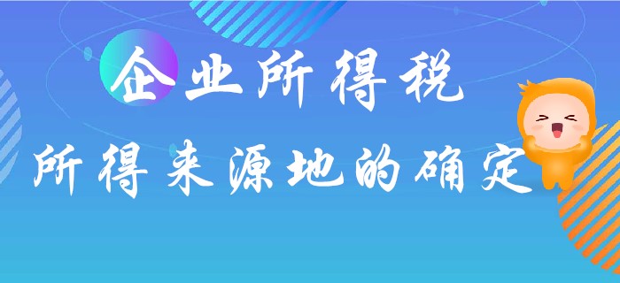 企業(yè)所得稅所得來(lái)源地如何確定？東奧初級(jí)會(huì)計(jì)名師馬小新為你解答！