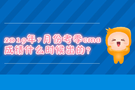2019年7月份考季cma成績什么時候出的？