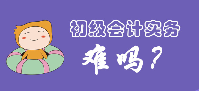 初級會(huì)計(jì)實(shí)務(wù)科目考試難度大嗎？