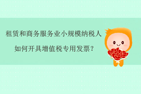 租賃和商務(wù)服務(wù)業(yè)小規(guī)模納稅人如何開具增值稅專用發(fā)票？