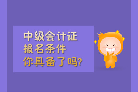 中級(jí)會(huì)計(jì)證報(bào)名條件，你具備了嗎?