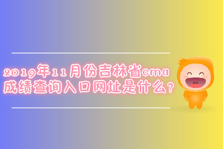 2019年11月份吉林省cma成績查詢?nèi)肟诰W(wǎng)址是什么？