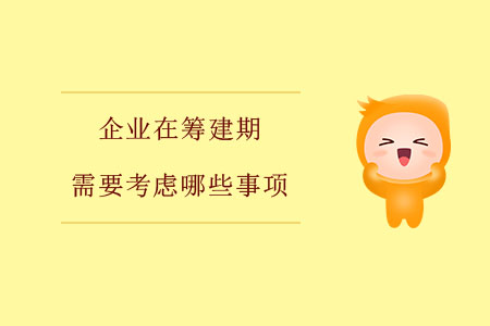 企業(yè)在籌建期需要考慮哪些事項(xiàng)？