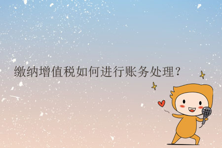 繳納增值稅如何進(jìn)行賬務(wù)處理？