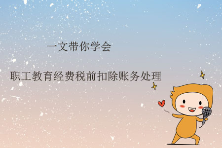 一文帶你學(xué)會職工教育經(jīng)費稅前扣除賬務(wù)處理 一文帶你學(xué)會職工教育經(jīng)費稅前扣除賬務(wù)處理