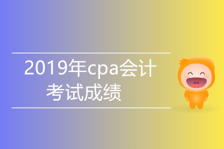2019年cpa會計考試成績什么時候公布？