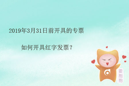 2019年3月31日前開(kāi)具的專(zhuān)票如何開(kāi)具紅字發(fā)票？