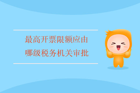 最高開票限額應(yīng)由哪級稅務(wù)機(jī)關(guān)審批？